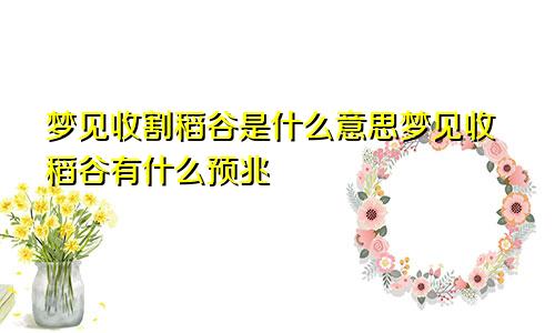 梦见收割稻谷是什么意思梦见收稻谷有什么预兆