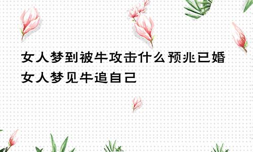 女人梦到被牛攻击什么预兆已婚女人梦见牛追自己