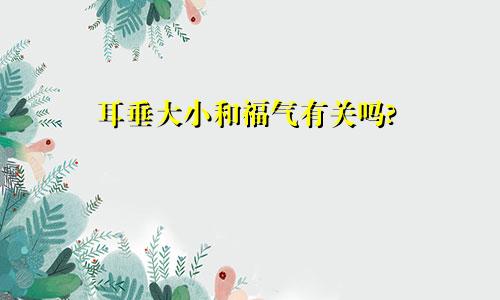 耳垂大小和福气有关吗?