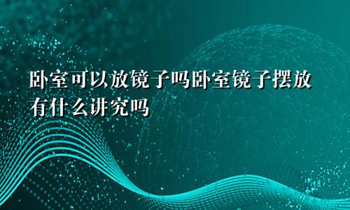 卧室可以放镜子吗卧室镜子摆放有什么讲究吗