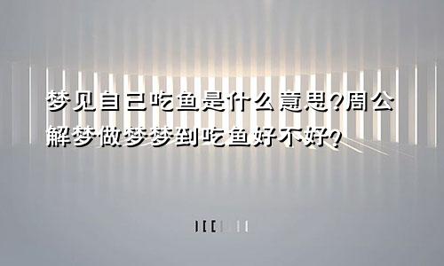 梦见自己吃鱼是什么意思?周公解梦做梦梦到吃鱼好不好？