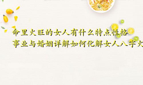 命里火旺的女人有什么特点性格事业与婚姻详解如何化解女人八字火?