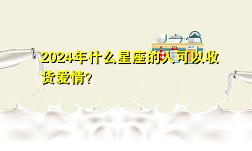 2024年什么星座的人可以收货爱情?