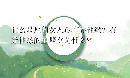 什么星座的女人最有异性缘?有异性缘的星座女是什么?