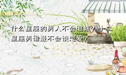 什么星座的男人不会泡妞？十二星座男谁最不会谈恋爱？
