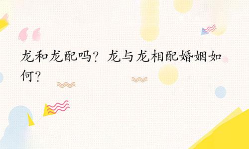 龙和龙配吗？龙与龙相配婚姻如何？