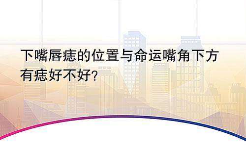 下嘴唇痣的位置与命运嘴角下方有痣好不好？