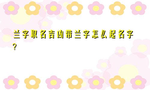兰字取名吉凶带兰字怎么起名字?