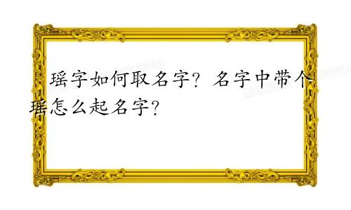瑶字如何取名字?名字中带个瑶怎么起名字?