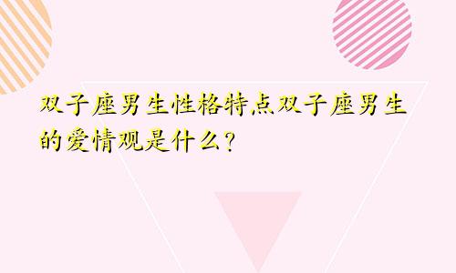 双子座男生性格特点双子座男生的爱情观是什么?