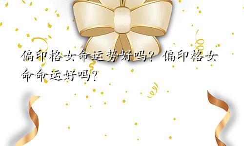 偏印格女命运势好吗?偏印格女命命运好吗?