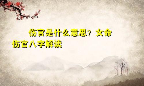 伤官是什么意思?女命伤官八字解读