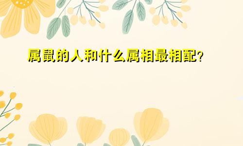 属鼠的人和什么属相最相配？