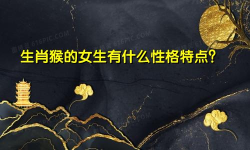生肖猴的女生有什么性格特点？