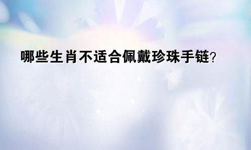 哪些生肖不适合佩戴珍珠手链？