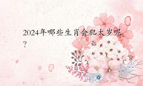 2024年哪些生肖会犯太岁呢？