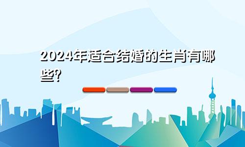2024年适合结婚的生肖有哪些？