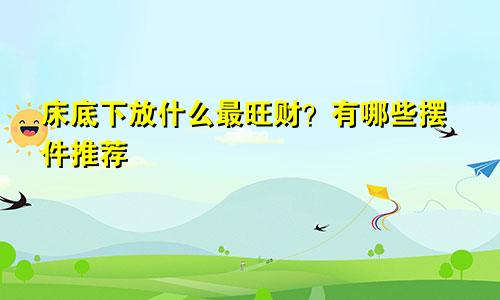 床底下放什么最旺财?有哪些摆件推荐