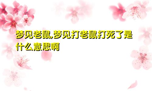 梦见老鼠,梦见打老鼠打死了是什么意思啊
