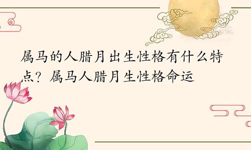 属马的人腊月出生性格有什么特点？属马人腊月生性格命运
