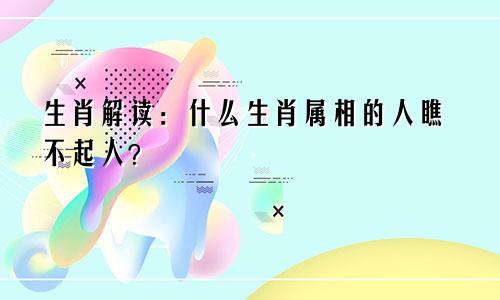 生肖解读：什么生肖属相的人瞧不起人？