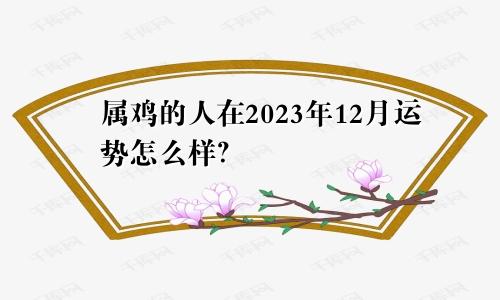 属鸡的人在2023年12月运势怎么样？