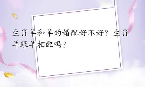 生肖羊和羊的婚配好不好？生肖羊跟羊相配吗？
