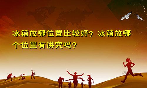 冰箱放哪位置比较好?冰箱放哪个位置有讲究吗?