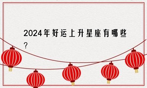 2024年好运上升星座有哪些?