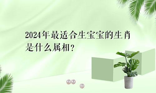 2024年最适合生宝宝的生肖是什么属相？