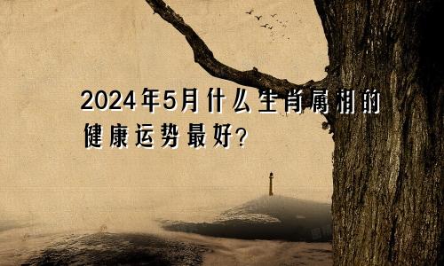 2024年5月什么生肖属相的健康运势最好？
