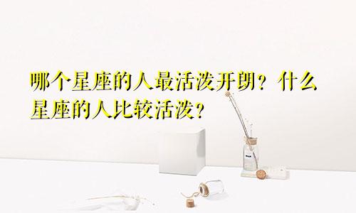 哪个星座的人最活泼开朗?什么星座的人比较活泼?
