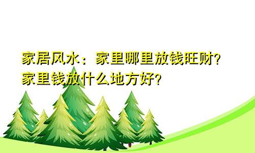 家居风水:家里哪里放钱旺财?家里钱放什么地方好?