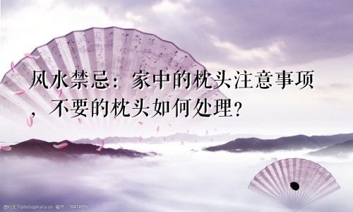 风水禁忌:家中的枕头注意事项,不要的枕头如何处理?