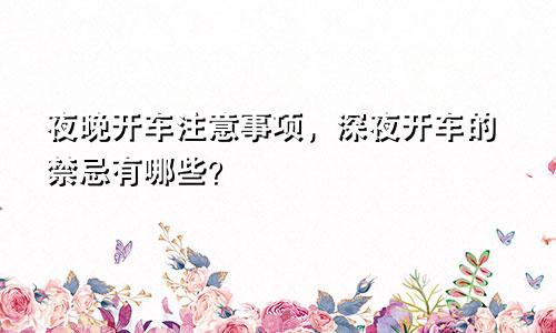 夜晚开车注意事项,深夜开车的禁忌有哪些?