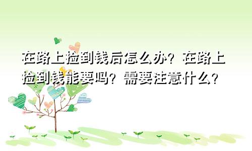 在路上捡到钱后怎么办？在路上捡到钱能要吗？需要注意什么？