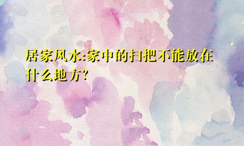 居家风水:家中的扫把不能放在什么地方?
