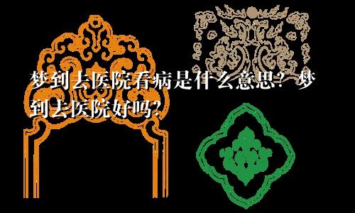 梦到去医院看病是什么意思？梦到去医院好吗？