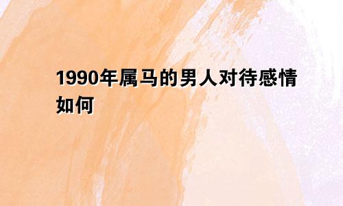 1990年属马的男人对待感情如何