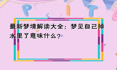 最新梦境解读大全：梦见自己掉水里了意味什么？
