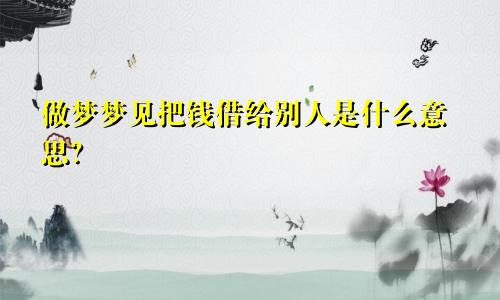做梦梦见把钱借给别人是什么意思?