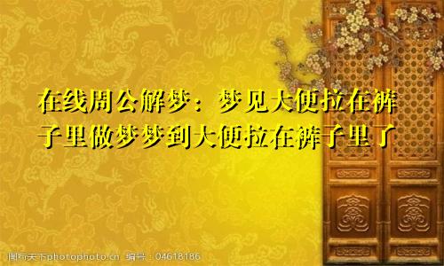 在线周公解梦：梦见大便拉在裤子里做梦梦到大便拉在裤子里了