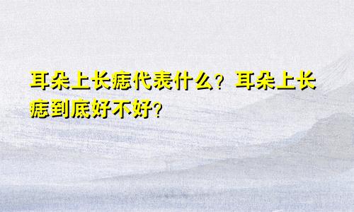 耳朵上长痣代表什么?耳朵上长痣到底好不好?