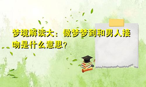 梦境解读大:做梦梦到和男人接吻是什么意思?