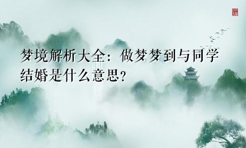 梦境解析大全：做梦梦到与同学结婚是什么意思？