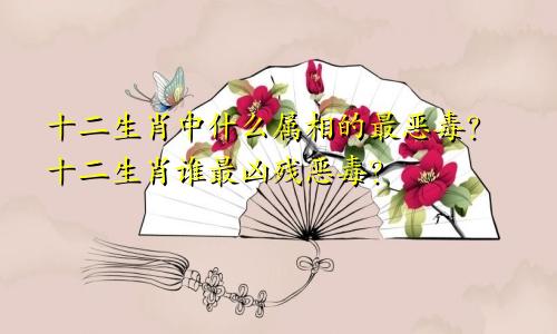 十二生肖中什么属相的最恶毒？十二生肖谁最凶残恶毒？