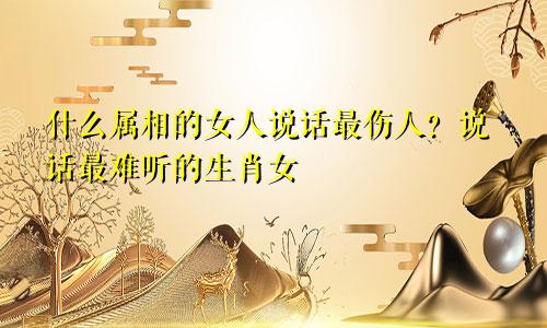 什么属相的女人说话最伤人？说话最难听的生肖女