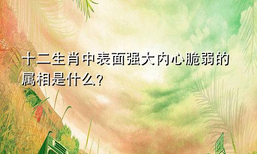 十二生肖中表面强大内心脆弱的属相是什么？