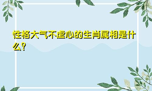 性格大气不虚心的生肖属相是什么？