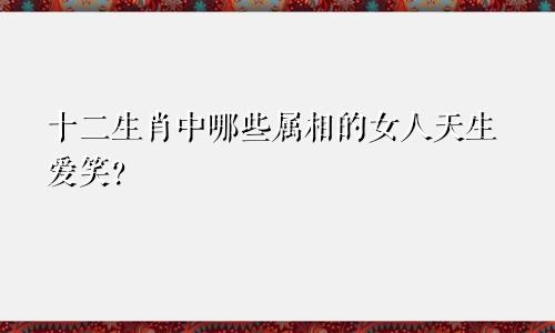 十二生肖中哪些属相的女人天生爱笑？